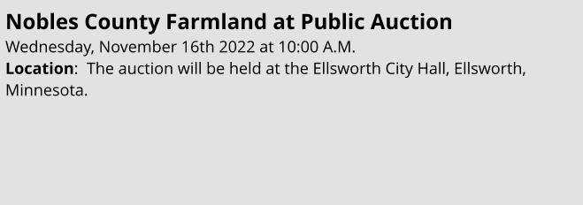 Nobles County Farmland at Public Auction Wednesday, November 16th 2022 at 10:00 A.M. Location:  The auction will be held at the Ellsworth City Hall, Ellsworth, Minnesota.
