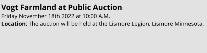 Vogt Farmland at Public Auction Friday November 18th 2022 at 10:00 A.M. Location: The auction will be held at the Lismore Legion, Lismore Minnesota.