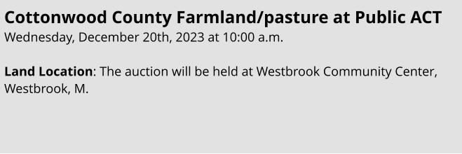 Cottonwood County Farmland/pasture at Public ACT Wednesday, December 20th, 2023 at 10:00 a.m.  Land Location: The auction will be held at Westbrook Community Center, Westbrook, M.