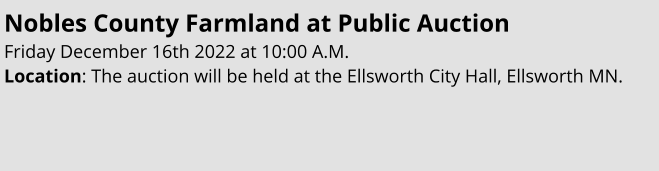 Nobles County Farmland at Public Auction Friday December 16th 2022 at 10:00 A.M. Location: The auction will be held at the Ellsworth City Hall, Ellsworth MN.
