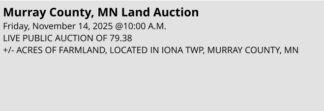 Murray County, MN Land Auction  Friday, November 14, 2025 @10:00 A.M.  LIVE PUBLIC AUCTION OF 79.38 +/- ACRES OF FARMLAND, LOCATED IN IONA TWP, MURRAY COUNTY, MN